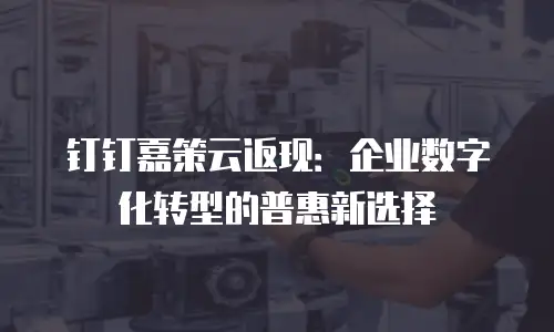 钉钉嘉策云返现：企业数字化转型的普惠新选择