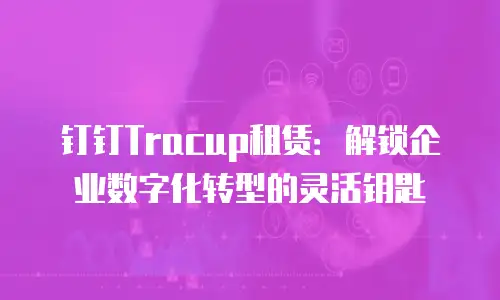 钉钉Tracup租赁：解锁企业数字化转型的灵活钥匙