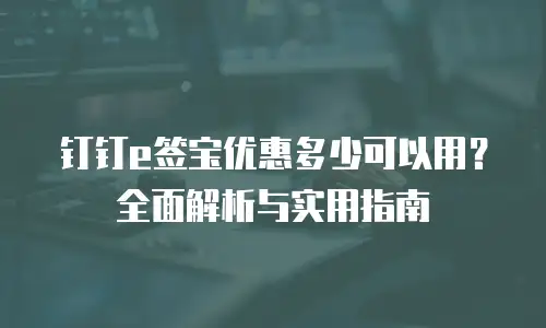 钉钉e签宝优惠多少可以用？全面解析与实用指南