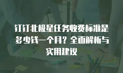 钉钉北极星任务收费标准是多少钱一个月？全面解析与实用建议