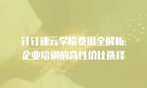 钉钉速云学院费用全解析：企业培训的高性价比选择