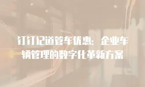 钉钉记道管车优惠：企业车辆管理的数字化革新方案