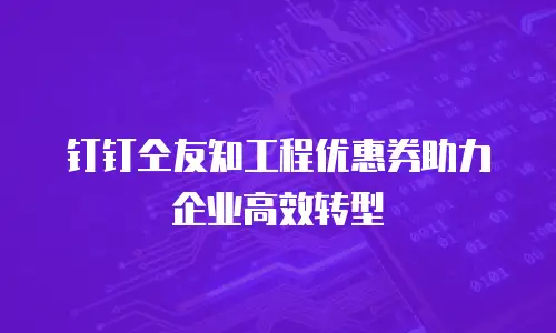 钉钉仝友知工程优惠券助力企业高效转型