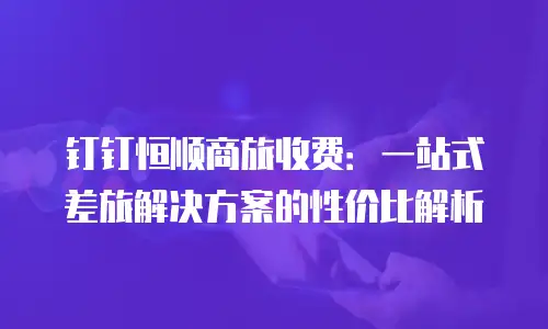 钉钉恒顺商旅收费：一站式差旅解决方案的性价比解析