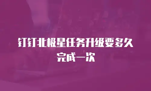 钉钉北极星任务升级要多久完成一次