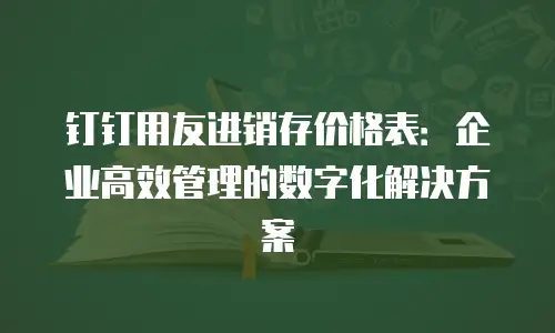 钉钉用友进销存价格表：企业高效管理的数字化解决方案