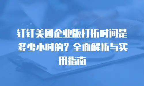 钉钉美团企业版打折时间是多少小时的？全面解析与实用指南