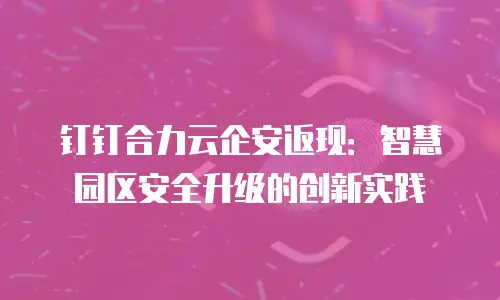 钉钉合力云企安返现：智慧园区安全升级的创新实践