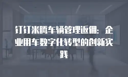 钉钉米腾车辆管理返佣：企业用车数字化转型的创新实践