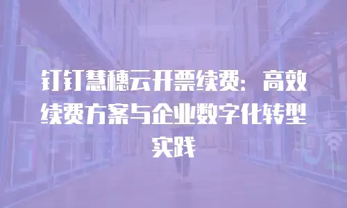 钉钉慧穗云开票续费：高效续费方案与企业数字化转型实践
