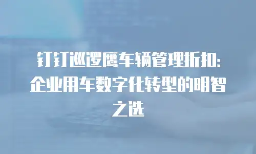 钉钉巡逻鹰车辆管理折扣：企业用车数字化转型的明智之选