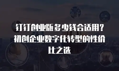 钉钉创业版多少钱合适用？初创企业数字化转型的性价比之选