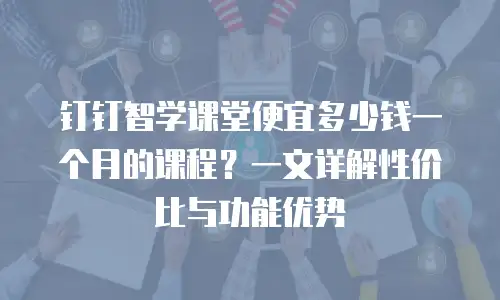 钉钉智学课堂便宜多少钱一个月的课程？一文详解性价比与功能优势