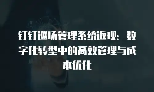 钉钉巡场管理系统返现：数字化转型中的高效管理与成本优化