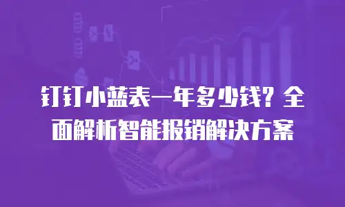 钉钉小蓝表一年多少钱？全面解析智能报销解决方案