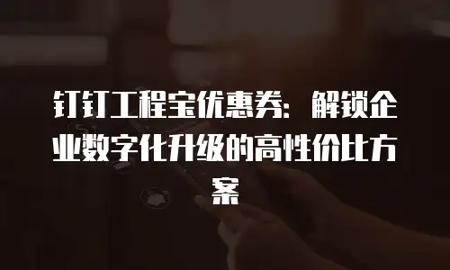 钉钉工程宝优惠券：解锁企业数字化升级的高性价比方案