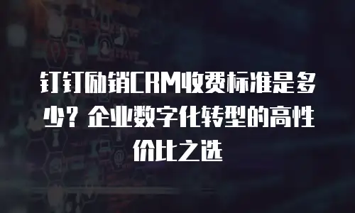 钉钉励销CRM收费标准是多少？企业数字化转型的高性价比之选