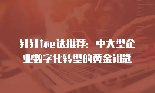 钉钉标e达推荐：中大型企业数字化转型的黄金钥匙