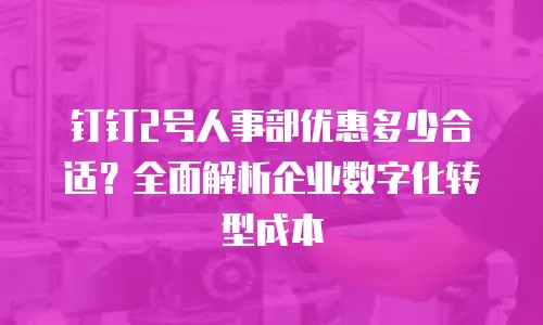 钉钉2号人事部优惠多少合适？全面解析企业数字化转型成本