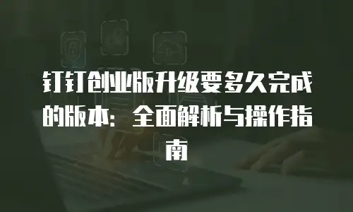钉钉创业版升级要多久完成的版本：全面解析与操作指南