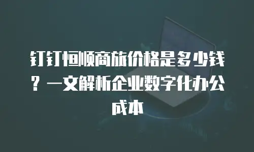 钉钉恒顺商旅价格是多少钱？一文解析企业数字化办公成本