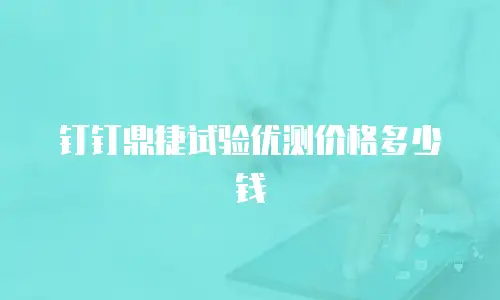 钉钉鼎捷试验优测价格多少钱