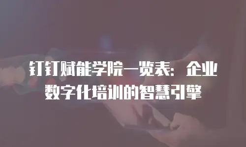 钉钉赋能学院一览表：企业数字化培训的智慧引擎
