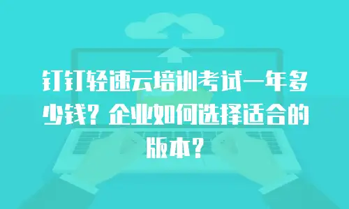 钉钉轻速云培训考试一年多少钱？企业如何选择适合的版本？