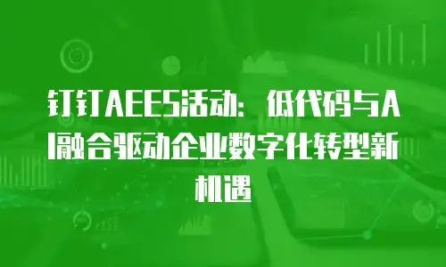 钉钉AEES活动：低代码与AI融合驱动企业数字化转型新机遇