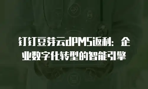 钉钉豆芽云dPMS返利：企业数字化转型的智能引擎