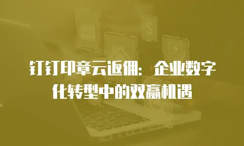 钉钉印章云返佣：企业数字化转型中的双赢机遇