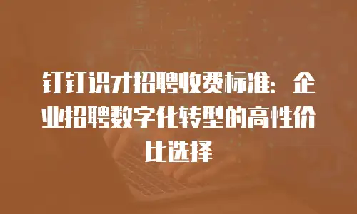 钉钉识才招聘收费标准：企业招聘数字化转型的高性价比选择