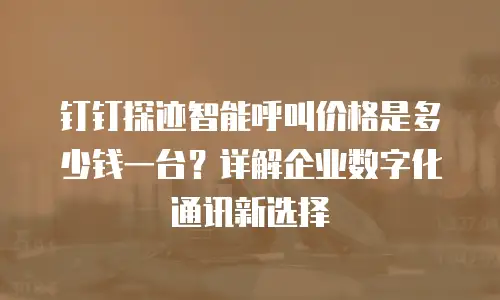 钉钉探迹智能呼叫价格是多少钱一台？详解企业数字化通讯新选择