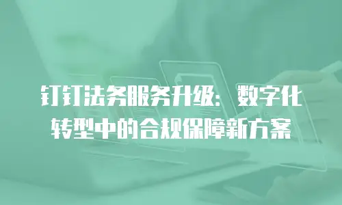 钉钉法务服务升级：数字化转型中的合规保障新方案