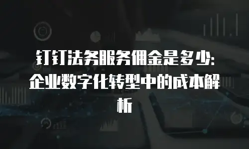 钉钉法务服务佣金是多少：企业数字化转型中的成本解析