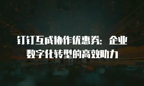 钉钉互成协作优惠券：企业数字化转型的高效助力
