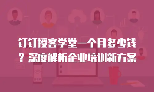 钉钉授客学堂一个月多少钱？深度解析企业培训新方案