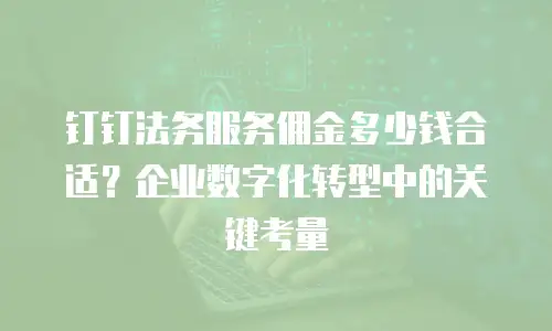 钉钉法务服务佣金多少钱合适？企业数字化转型中的关键考量