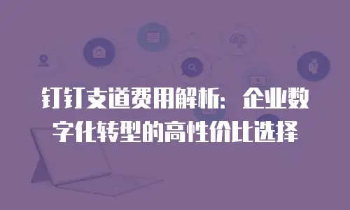 钉钉支道费用解析：企业数字化转型的高性价比选择