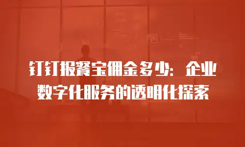 钉钉报餐宝佣金多少：企业数字化服务的透明化探索