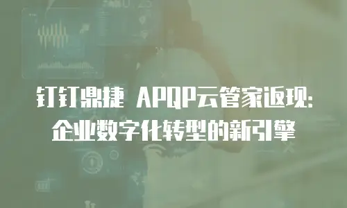 钉钉鼎捷 APQP云管家返现：企业数字化转型的新引擎