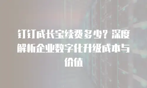 钉钉成长宝续费多少？深度解析企业数字化升级成本与价值