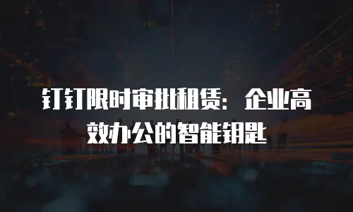 钉钉限时审批租赁：企业高效办公的智能钥匙