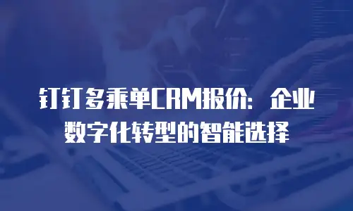 钉钉多乘单CRM报价：企业数字化转型的智能选择