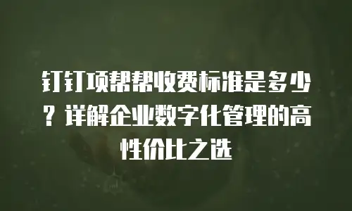 钉钉项帮帮收费标准是多少？详解企业数字化管理的高性价比之选