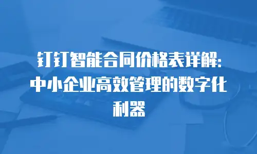 钉钉智能合同价格表详解：中小企业高效管理的数字化利器