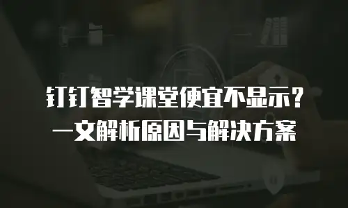 钉钉智学课堂便宜不显示？一文解析原因与解决方案