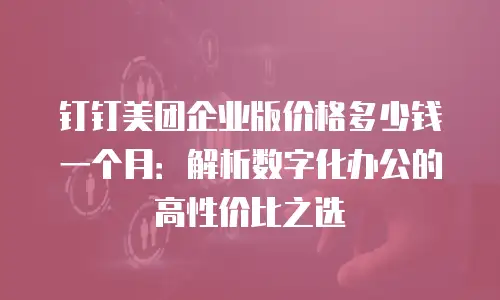 钉钉美团企业版价格多少钱一个月：解析数字化办公的高性价比之选