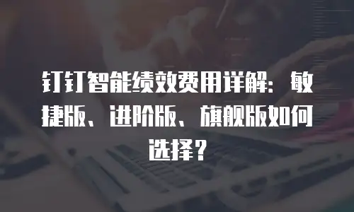 钉钉智能绩效费用详解：敏捷版、进阶版、旗舰版如何选择？