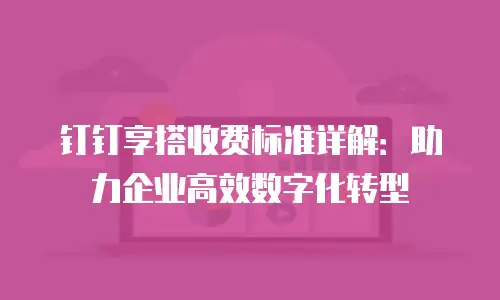 钉钉享搭收费标准详解：助力企业高效数字化转型